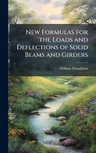 New Formulas for the Loads and Deflections of Solid Beams and Girders