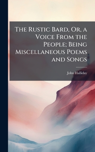 The Rustic Bard, Or, a Voice From the People; Being Miscellaneous Poems and Songs