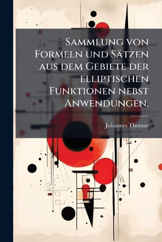 Sammlung von Formeln und Sätzen aus dem Gebiete der elliptischen Funktionen nebst Anwendungen.