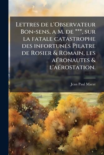 Lettres de l'Observateur Bon-sens, a M. de ***, sur la fatale catastrophe des infortunÃ(c)s Pilatre de Rosier & Romain, les aÃ(c)ronautes & l'aÃ(c)rostation.