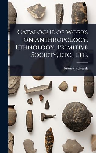 Catalogue of Works on Anthropology, Ethnology, Primitive Society, etc., etc.