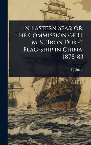 In Eastern Seas; or, The Commission of H. M. S. "Iron Duke", Flag-ship in China, 1878-83