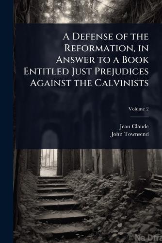 A Defense of the Reformation, in Answer to a Book Entitled Just Prejudices Against the Calvinists
