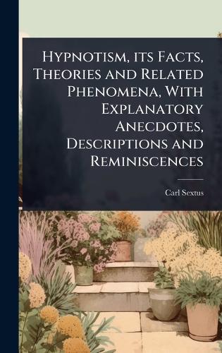 Hypnotism, its Facts, Theories and Related Phenomena, With Explanatory Anecdotes, Descriptions and Reminiscences