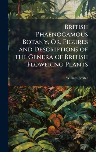 British Phaenogamous Botany, Or, Figures and Descriptions of the Genera of British Flowering Plants