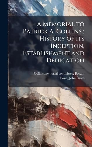 A Memorial to Patrick A. Collins; History of its Inception, Establishment and Dedication