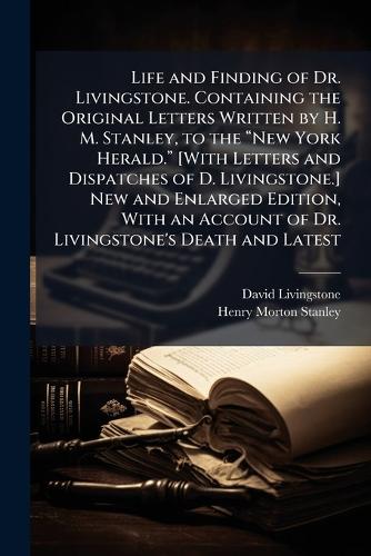 Life and Finding of Dr. Livingstone. Containing the Original Letters Written by H. M. Stanley, to the âNew York Herald.â [With Letters and Dispatches of D. Livingstone.] New and Enlarged Edition, With an Account of Dr. Livingstone's