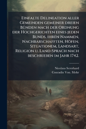 Einfalte Delineation aller Gemeinden gemeiner dreien BÃ1/4nden nach der Ordnung der Hochgerichten eines jeden Bunds, ihren Nammen, Nachbarschafften, Höfen, Situationem, Landsart, Religion u. Land-Sprach nach beschrieben im Jahr 1742.