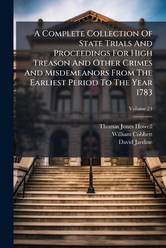 A Complete Collection Of State Trials And Proceedings For High Treason And Other Crimes And Misdemeanors From The Earliest Period To The Year 1783
