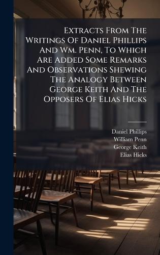 Extracts From The Writings Of Daniel Phillips And Wm. Penn, To Which Are Added Some Remarks And Observations Shewing The Analogy Between George Keith And The Opposers Of Elias Hicks