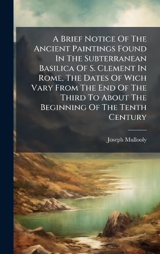 A Brief Notice Of The Ancient Paintings Found In The Subterranean Basilica Of S. Clement In Rome, The Dates Of Wich Vary From The End Of The Third To About The Beginning Of The Tenth Century