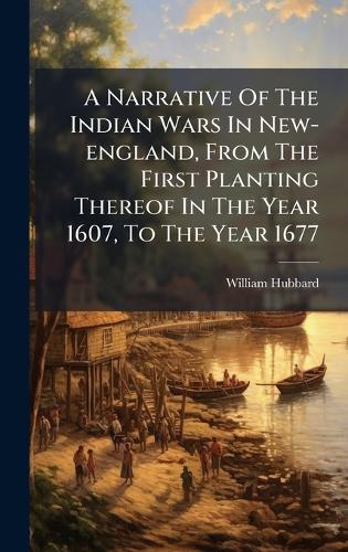 A Narrative Of The Indian Wars In New-england, From The First Planting Thereof In The Year 1607, To The Year 1677