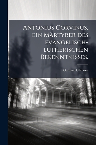 Antonius Corvinus, ein Märtyrer des evangelisch-lutherischen Bekenntnisses.