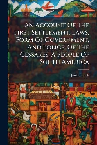 An Account Of The First Settlement, Laws, Form Of Government, And Police, Of The Cessares, A People Of South America