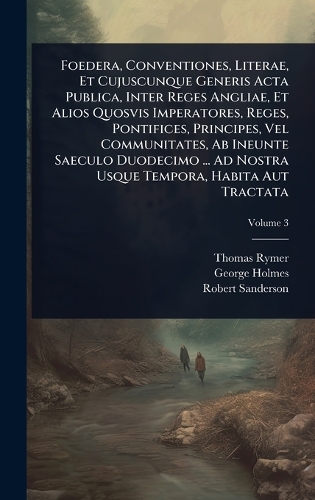 Foedera, Conventiones, Literae, Et Cujuscunque Generis Acta Publica, Inter Reges Angliae, Et Alios Quosvis Imperatores, Reges, Pontifices, Principes, Vel Communitates, Ab Ineunte Saeculo Duodecimo ... Ad Nostra Usque Tempora, Habita Aut Tractata
