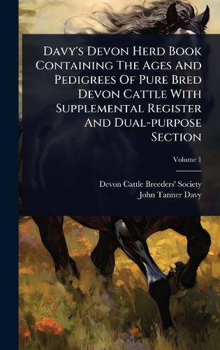 Davy's Devon Herd Book Containing The Ages And Pedigrees Of Pure Bred Devon Cattle With Supplemental Register And Dual-purpose Section