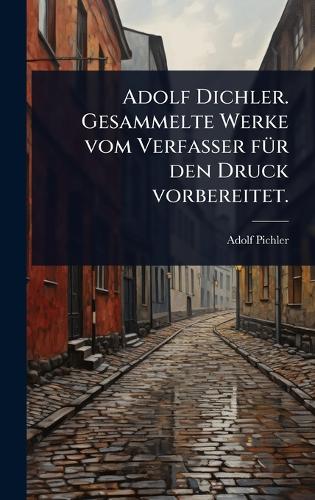 Adolf Dichler. Gesammelte Werke vom Verfasser fÃ1/4r den Druck vorbereitet.