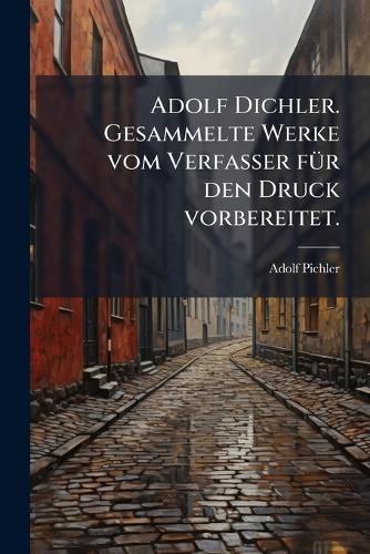Adolf Dichler. Gesammelte Werke vom Verfasser fÃ1/4r den Druck vorbereitet.