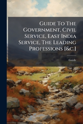 Guide To The Government, Civil Service, East India Service, The Leading Professions [&c.]