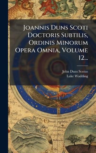 Joannis Duns Scoti Doctoris Subtilis, Ordinis Minorum Opera Omnia, Volume 12...