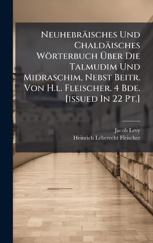 Neuhebräisches Und Chaldäisches Wörterbuch Ãber Die Talmudim Und Midraschim, Nebst Beitr. Von H.l. Fleischer. 4 Bde. [issued In 22 Pt.]
