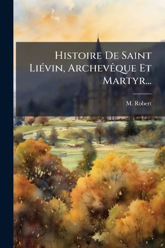 Histoire De Saint LiÃ(c)vin, ArchevÃaque Et Martyr...