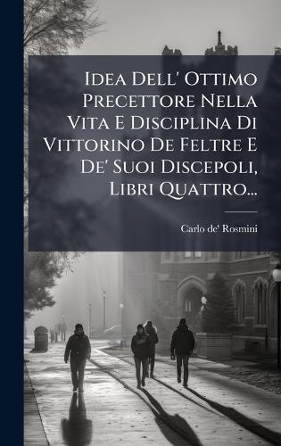 Idea Dell' Ottimo Precettore Nella Vita E Disciplina Di Vittorino De Feltre E De' Suoi Discepoli, Libri Quattro...