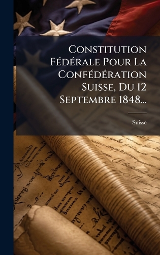 Constitution FÃ(c)dÃ(c)rale Pour La ConfÃ(c)dÃ(c)ration Suisse, Du 12 Septembre 1848...