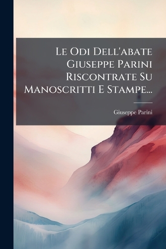 Le Odi Dell'abate Giuseppe Parini Riscontrate Su Manoscritti E Stampe...