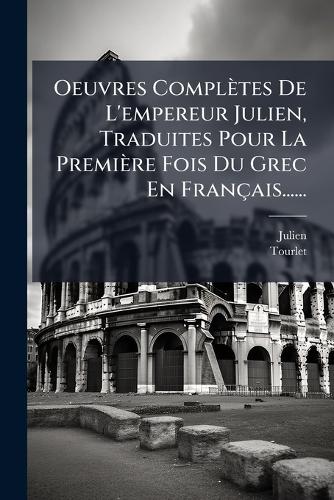 Oeuvres Complètes De L'empereur Julien, Traduites Pour La Première Fois Du Grec En Français......