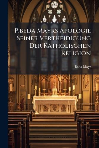P.beda Mayrs Apologie Seiner Vertheidigung Der Katholischen Religion