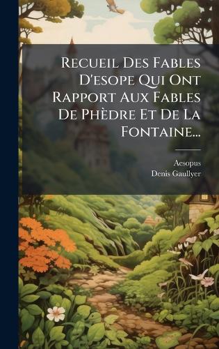 Recueil Des Fables D'esope Qui Ont Rapport Aux Fables De Phèdre Et De La Fontaine...