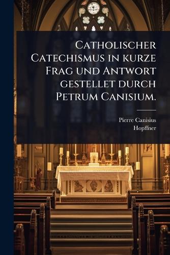 Catholischer Catechismus in kurze Frag und Antwort gestellet durch Petrum Canisium.