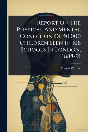 Report On The Physical And Mental Condition Of 50,000 Children Seen In 106 Schools In London, 1888-91