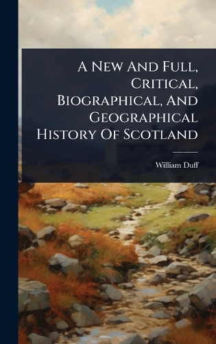 A New And Full, Critical, Biographical, And Geographical History Of Scotland