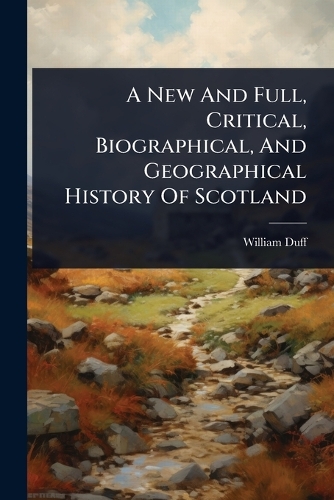 A New And Full, Critical, Biographical, And Geographical History Of Scotland