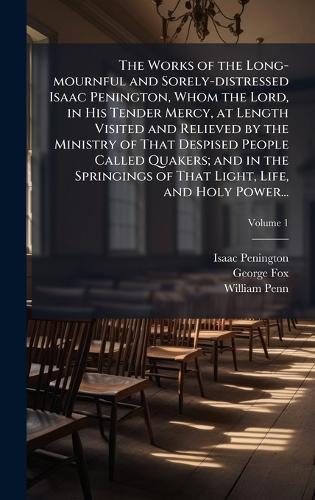 The Works of the Long-mournful and Sorely-distressed Isaac Penington, Whom the Lord, in His Tender Mercy, at Length Visited and Relieved by the Ministry of That Despised People Called Quakers; and in the Springings of That Light, Life, and Holy Power...