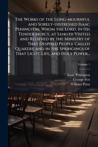 The Works of the Long-mournful and Sorely-distressed Isaac Penington, Whom the Lord, in His Tender Mercy, at Length Visited and Relieved by the Ministry of That Despised People Called Quakers; and in the Springings of That Light, Life, and Holy Power...