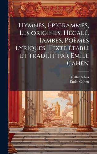 Hymnes, Ãpigrammes, Les origines, HÃ(c)calÃ(c), Iambes, Poèmes lyriques. Texte Ã(c)tabli et traduit par Ãmile Cahen