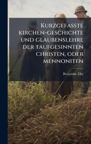 Kurzgefasste kirchen-geschichte und glaubenslehre der taufgesinnten christen, oder mennoniten