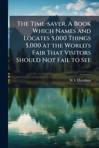 The Time-saver. A Book Which Names and Locates 5,000 Things 5,000 at the World's Fair That Visitors Should Not Fail to See