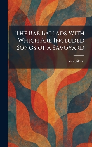 The Bab Ballads With Which Are Included Songs of a Savoyard