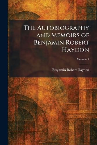 The Autobiography and Memoirs of Benjamin Robert Haydon