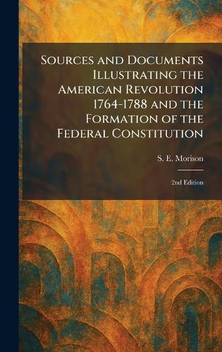 Sources and Documents Illustrating the American Revolution 1764-1788 and the Formation of the Federal Constitution