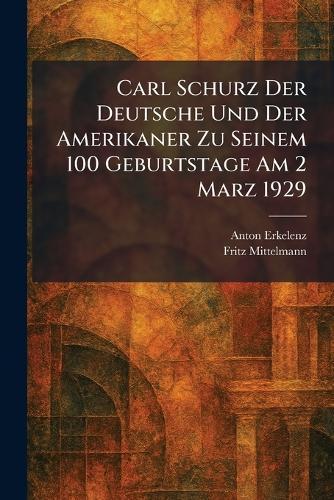 Carl Schurz Der Deutsche Und Der Amerikaner Zu Seinem 100 Geburtstage am 2 Marz 1929
