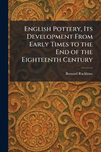 English Pottery, Its Development From Early Times to the End of the Eighteenth Century