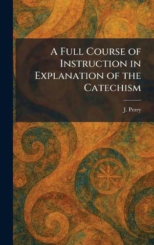 A Full Course of Instruction in Explanation of the Catechism
