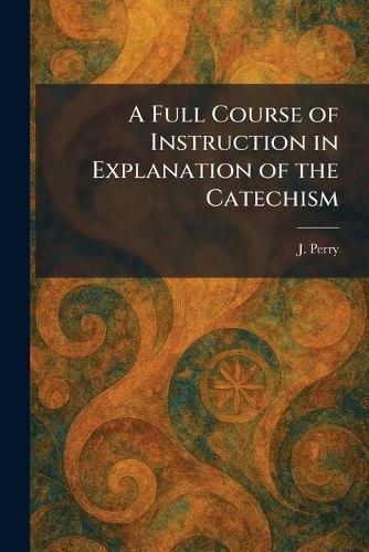A Full Course of Instruction in Explanation of the Catechism