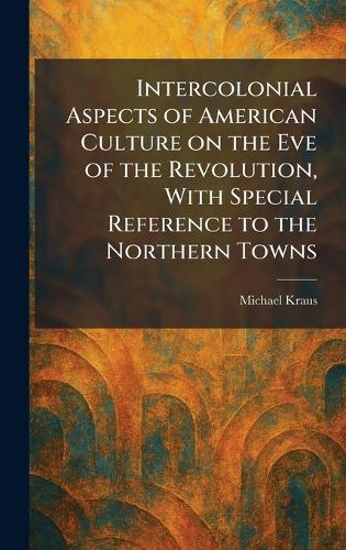 Intercolonial Aspects of American Culture on the Eve of the Revolution, With Special Reference to the Northern Towns