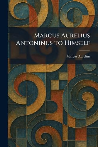 Marcus Aurelius Antoninus to Himself